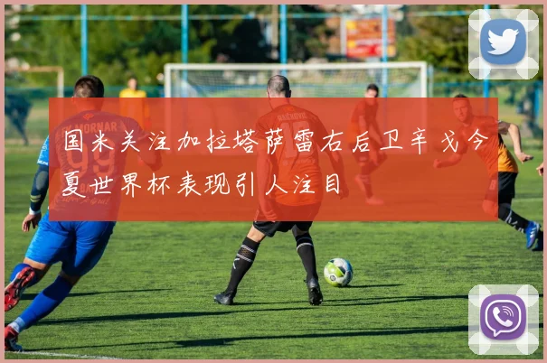 国米关注加拉塔萨雷右后卫辛戈今夏世界杯表现引人注目